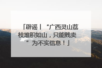 辟谣丨“广西灵山荔枝堆积如山，只能贱卖”为不实信息！