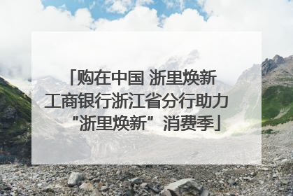 购在中国 浙里焕新 工商银行浙江省分行助力“浙里焕新”消费季