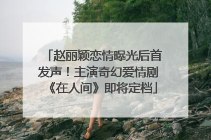 赵丽颖恋情曝光后首发声！主演奇幻爱情剧《在人间》即将定档