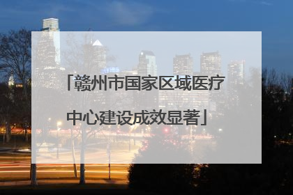 赣州市国家区域医疗中心建设成效显著