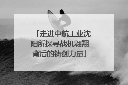 走进中航工业沈阳所探寻战机翱翔背后的铸剑力量