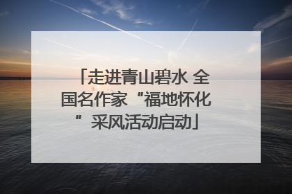 走进青山碧水 全国名作家“福地怀化”采风活动启动