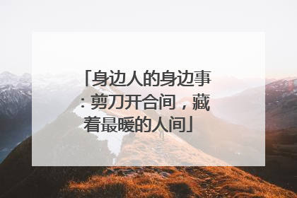 身边人的身边事：剪刀开合间，藏着最暖的人间