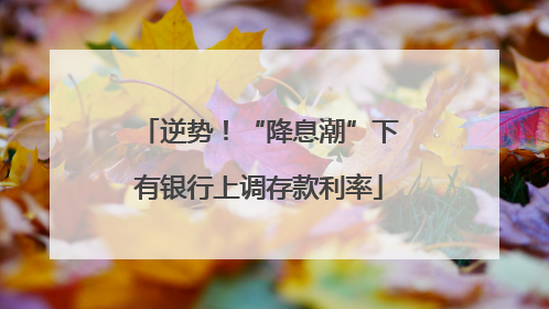 逆势！“降息潮”下有银行上调存款利率