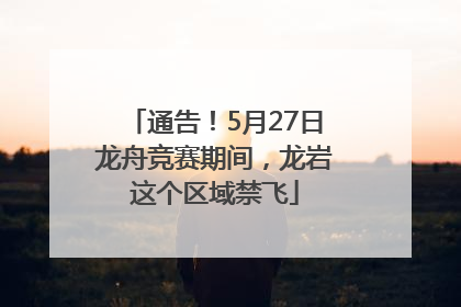 通告！5月27日龙舟竞赛期间，龙岩这个区域禁飞