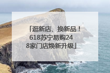 逛新店、换新品！618苏宁易购248家门店焕新升级