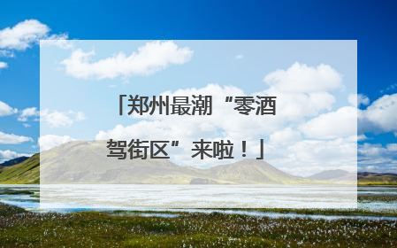 郑州最潮“零酒驾街区”来啦！