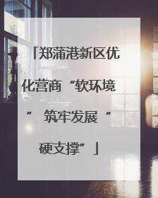 郑蒲港新区优化营商“软环境” 筑牢发展“硬支撑”