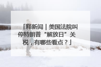 释新闻｜美国法院叫停特朗普“解放日”关税，有哪些看点？