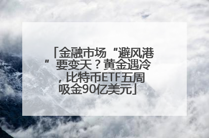 金融市场“避风港”要变天？黄金遇冷，比特币ETF五周吸金90亿美元