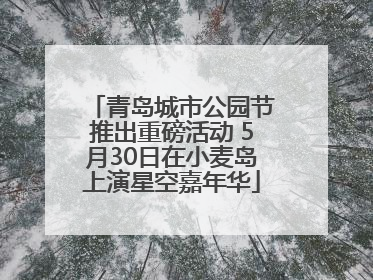 青岛城市公园节推出重磅活动 5月30日在小麦岛上演星空嘉年华