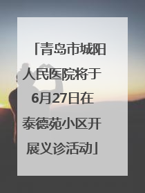 青岛市城阳人民医院将于6月27日在泰德苑小区开展义诊活动