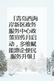 青岛西海岸新区政务服务中心政策宣传月启动，多维赋能惠企便民服务升级