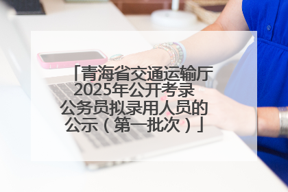 青海省交通运输厅2025年公开考录公务员拟录用人员的公示（第一批次）