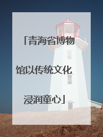 青海省博物馆以传统文化浸润童心