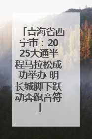 青海省西宁市：2025大通半程马拉松成功举办 明长城脚下跃动奔跑音符
