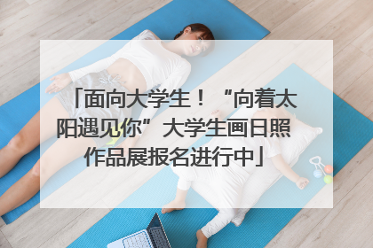 面向大学生！“向着太阳遇见你”大学生画日照作品展报名进行中