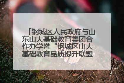 钢城区人民政府与山东山大基础教育集团合作办学暨“钢城区山大基础教育品质提升联盟”签约揭牌活动举行