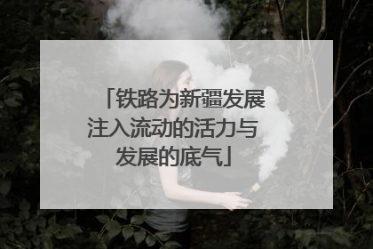 铁路为新疆发展注入流动的活力与发展的底气