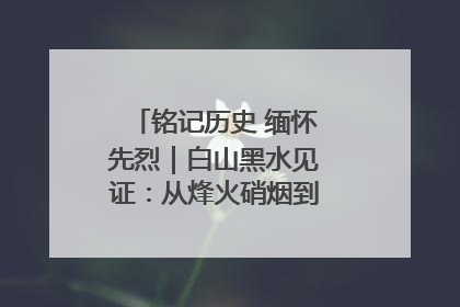 铭记历史 缅怀先烈｜白山黑水见证：从烽火硝烟到振兴热土的巨变