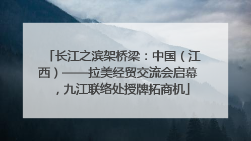 长江之滨架桥梁：中国（江西）——拉美经贸交流会启幕，九江联络处授牌拓商机