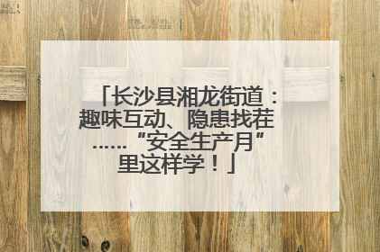 长沙县湘龙街道：趣味互动、隐患找茬……“安全生产月”里这样学！