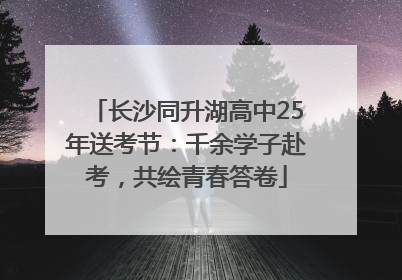 长沙同升湖高中25年送考节：千余学子赴考，共绘青春答卷