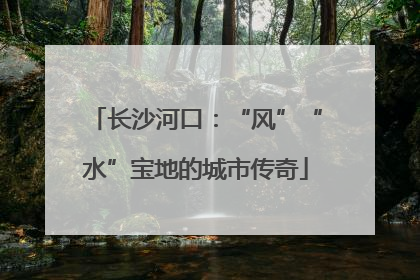 长沙河口：“风”“水”宝地的城市传奇