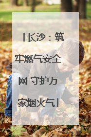 长沙：筑牢燃气安全网 守护万家烟火气