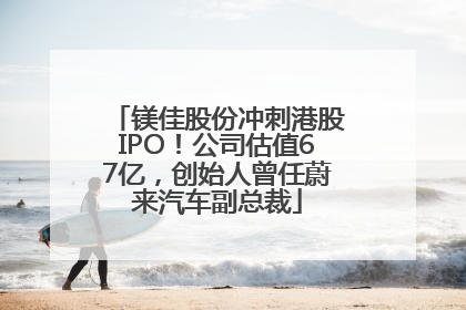镁佳股份冲刺港股IPO！公司估值67亿，创始人曾任蔚来汽车副总裁