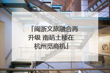 闽浙文旅融合再升级 南靖土楼在杭州觅商机