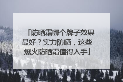 防晒霜哪个牌子效果最好？实力防晒，这些爆火防晒霜值得入手