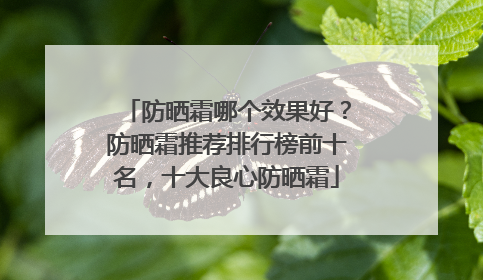 防晒霜哪个效果好？防晒霜推荐排行榜前十名，十大良心防晒霜
