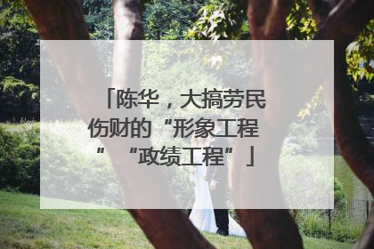 陈华，大搞劳民伤财的“形象工程”“政绩工程”