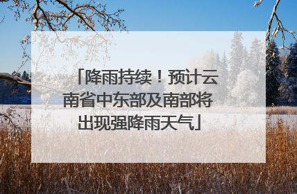 降雨持续！预计云南省中东部及南部将出现强降雨天气