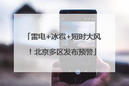 雷电+冰雹+短时大风！北京多区发布预警