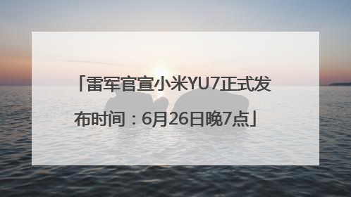 雷军官宣小米YU7正式发布时间：6月26日晚7点
