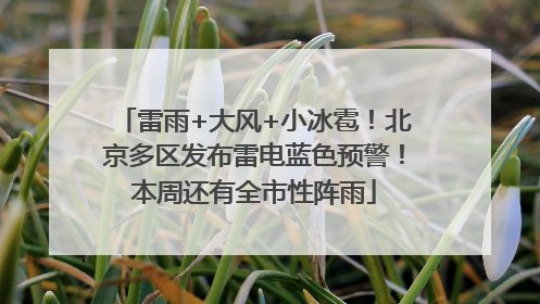 雷雨+大风+小冰雹！北京多区发布雷电蓝色预警！本周还有全市性阵雨