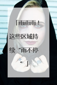 雨雨雨！这些区域持续“雨不停”