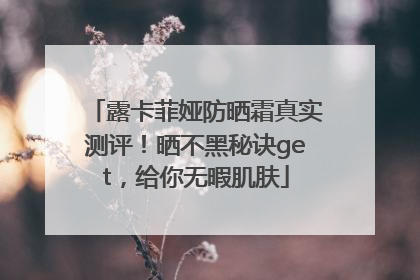 露卡菲娅防晒霜真实测评！晒不黑秘诀get，给你无暇肌肤
