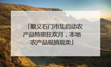 顺义石门市集启动农产品特惠狂欢月，本地农产品现摘现卖