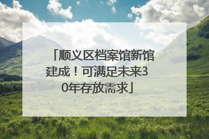 顺义区档案馆新馆建成！可满足未来30年存放需求