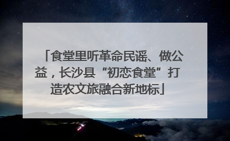 食堂里听革命民谣、做公益，长沙县“初恋食堂”打造农文旅融合新地标