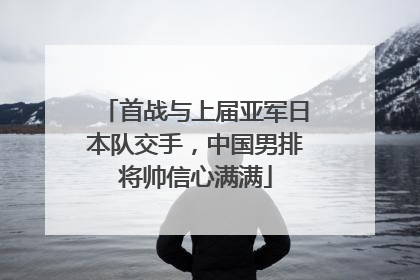 首战与上届亚军日本队交手，中国男排将帅信心满满