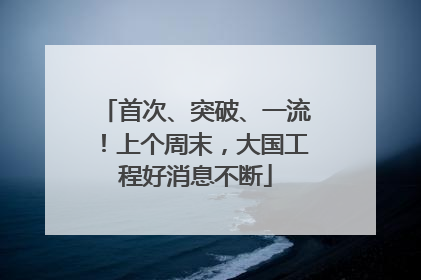 首次、突破、一流！上个周末，大国工程好消息不断