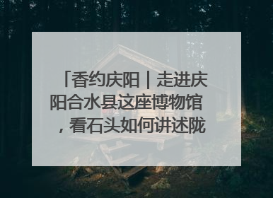 香约庆阳｜走进庆阳合水县这座博物馆，看石头如何讲述陇东千年历史