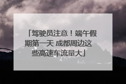 驾驶员注意！端午假期第一天 成都周边这些高速车流量大