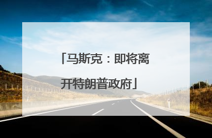 马斯克：即将离开特朗普政府