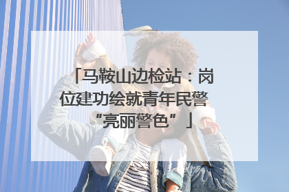 马鞍山边检站：岗位建功绘就青年民警“亮丽警色”