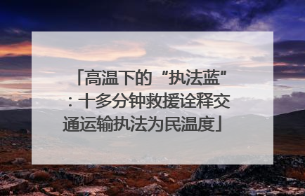 高温下的“执法蓝”：十多分钟救援诠释交通运输执法为民温度